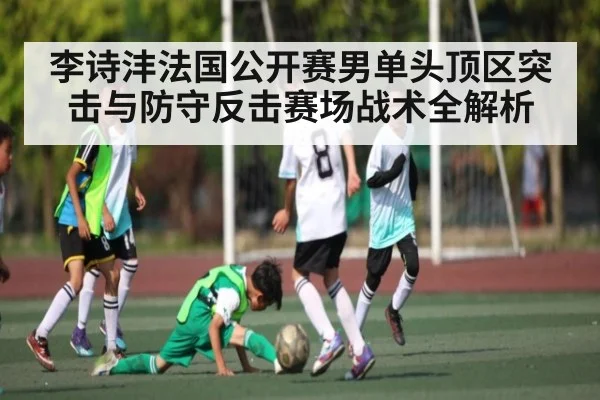 李诗沣法国公开赛男单头顶区突击与防守反击赛场战术全解析