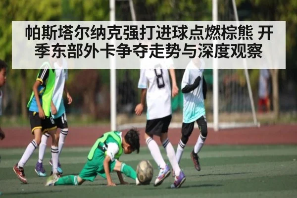 帕斯塔尔纳克强打进球点燃棕熊 开季东部外卡争夺走势与深度观察