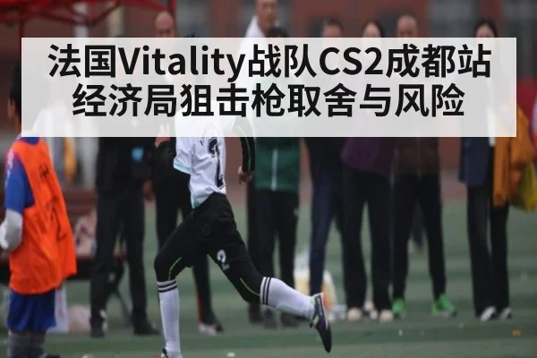 法国Vitality战队CS2成都站经济局狙击枪取舍与风险
