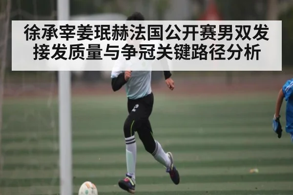 徐承宰姜珉赫法国公开赛男双发接发质量与争冠关键路径分析