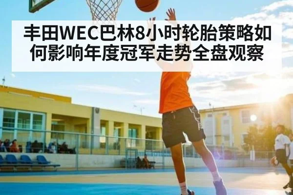 丰田WEC巴林8小时轮胎策略如何影响年度冠军走势全盘观察